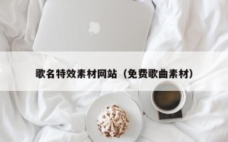 泰安歌名特效素材网站（免费歌曲素材）